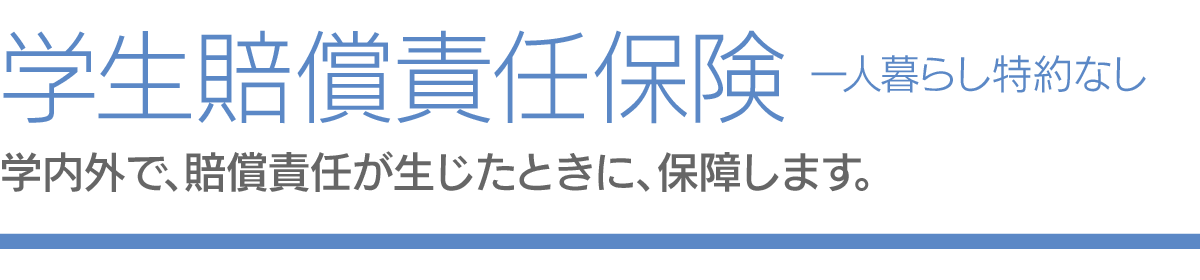 学生賠償責任保険一人暮らし特約なし　学内外で、賠償責任が生じたときに、保障します。