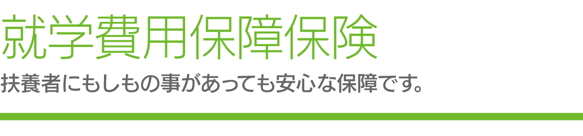 就学費用保障保険　扶養者にもしもの事があっても安心な保障です。